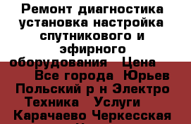 Ремонт,диагностика,установка,настройка спутникового и эфирного оборудования › Цена ­ 900 - Все города, Юрьев-Польский р-н Электро-Техника » Услуги   . Карачаево-Черкесская респ.,Черкесск г.